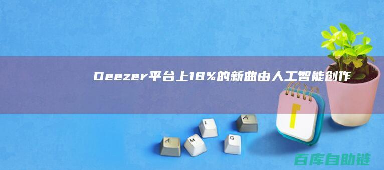 Deezer平台上18%的新曲由人工智能创作AI音乐时代来临