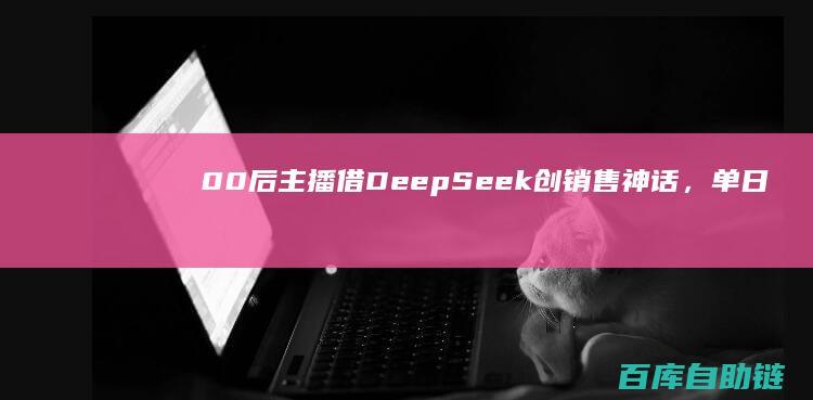 00后主播借DeepSeek创销售神话，单日狂揽3.3亿！