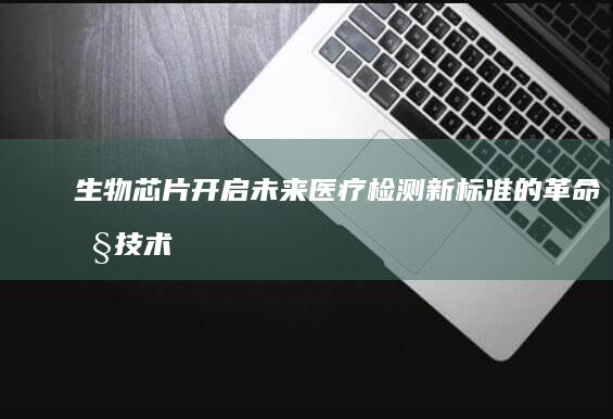生物芯片：开启未来医疗检测新标准的革命性技术