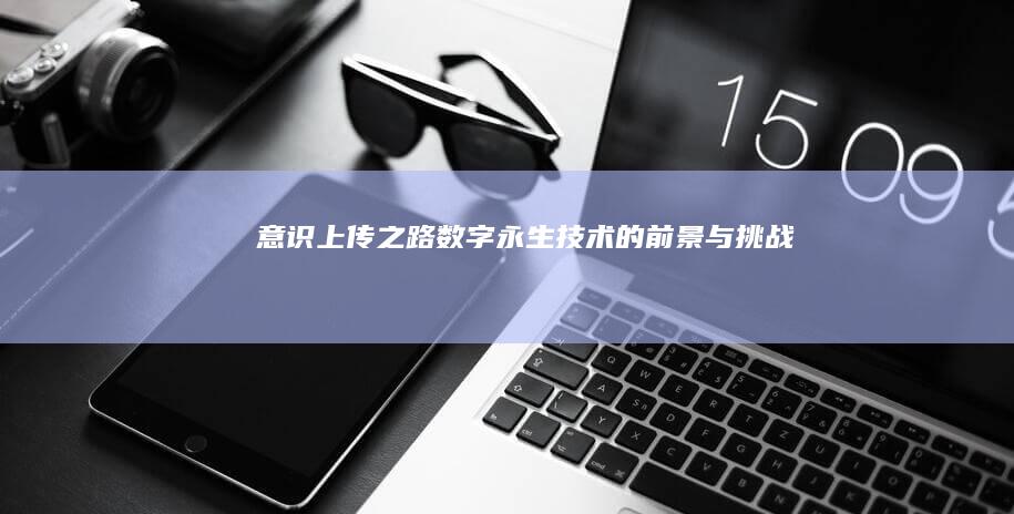 意识上传之路：数字永生技术的前景与挑战