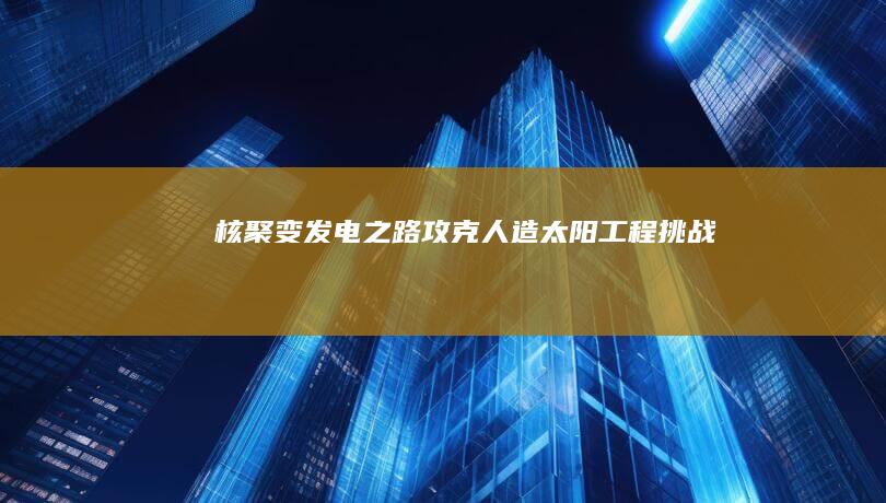 核聚变发电之路：攻克人造太阳工程挑战