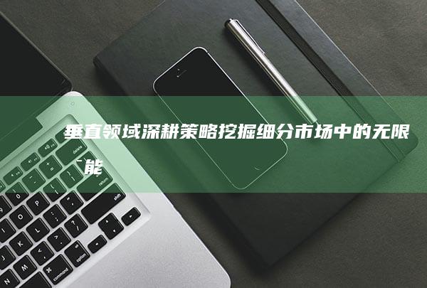 垂直领域深耕策略：挖掘细分市场中的无限可能