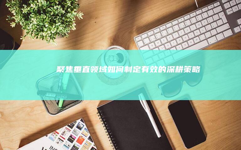 聚焦垂直领域：如何制定有效的深耕策略