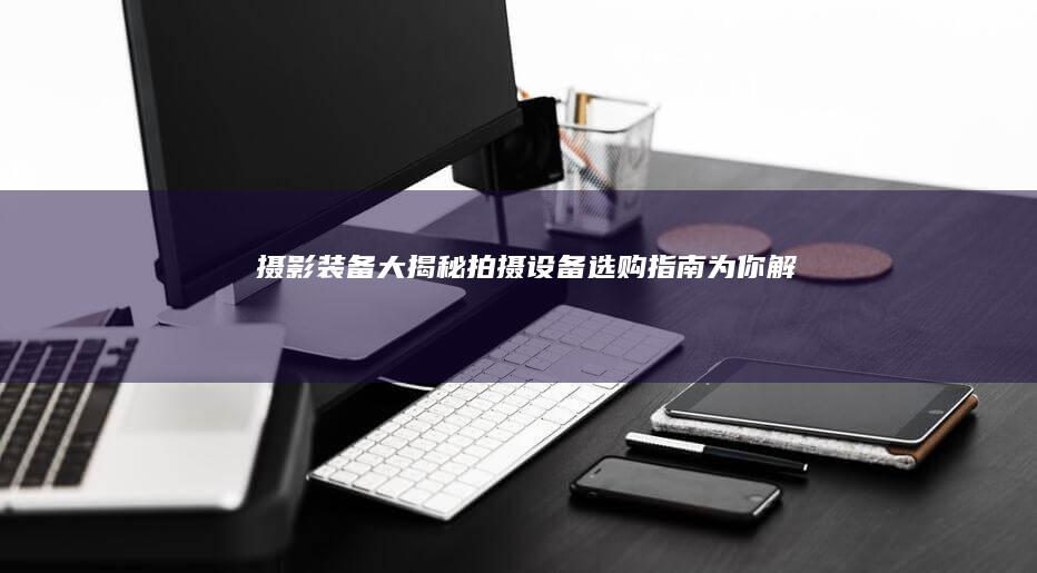摄影装备大揭秘：拍摄设备选购指南为你解惑
