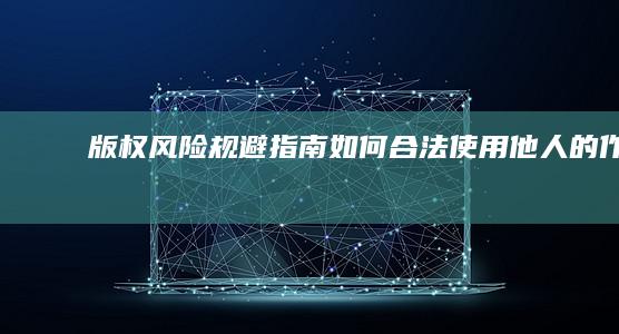 版权风险规避指南：如何合法使用他人的作品