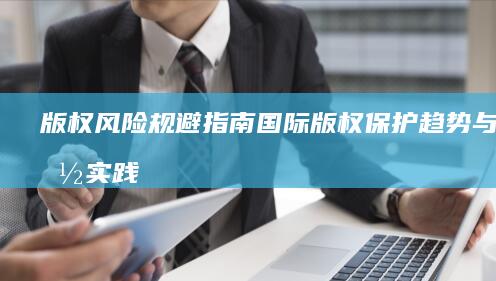 版权风险规避指南：国际版权保护趋势与中国实践
