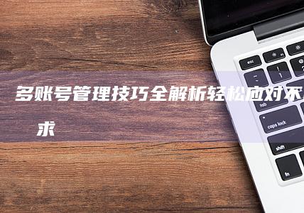 多账号管理技巧全解析：轻松应对不同社交需求