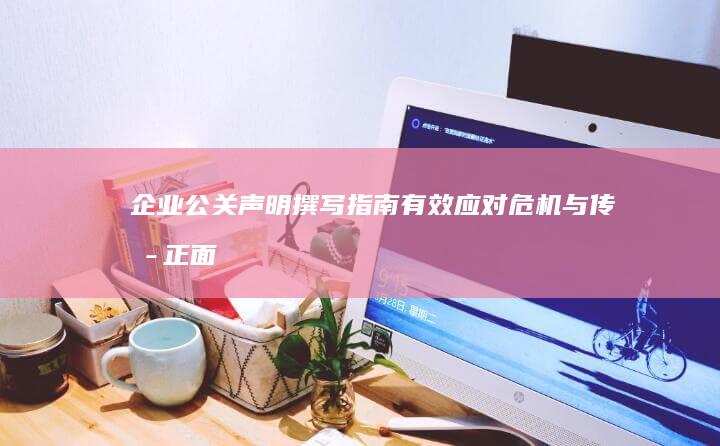 企业公关声明撰写指南：有效应对危机与传播正面形象