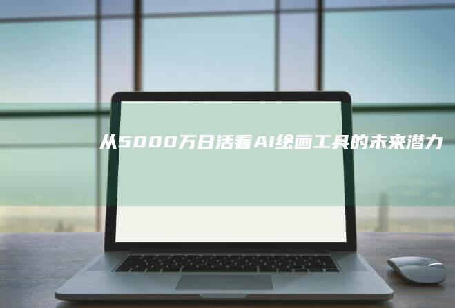 从5000万日活看AI绘画工具的未来潜力