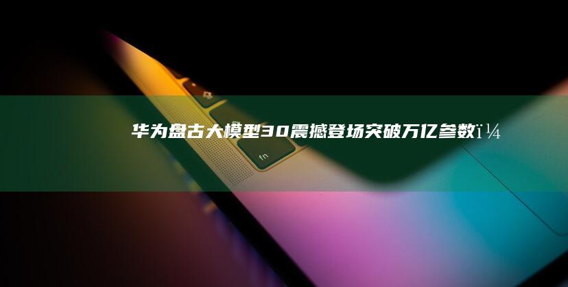 华为盘古大模型3.0震撼登场：突破万亿参数，迈向更强AI能力