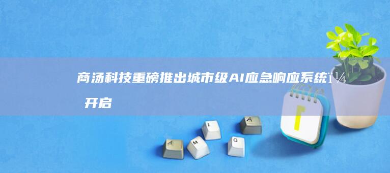 商汤科技重磅推出城市级AI应急响应系统，开启智慧治理新时代