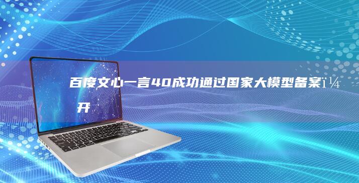百度文心一言4.0成功通过国家大模型备案，开启AI语言模型新纪元
