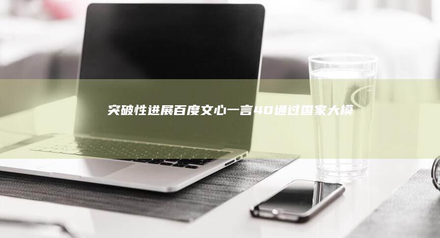突破性进展：百度文心一言4.0通过国家大模型备案，助力AI行业发展