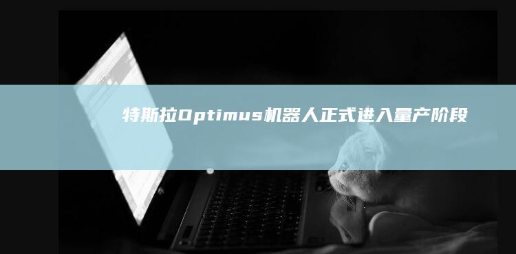 特斯拉Optimus机器人正式进入量产阶段：引领未来科技变革
