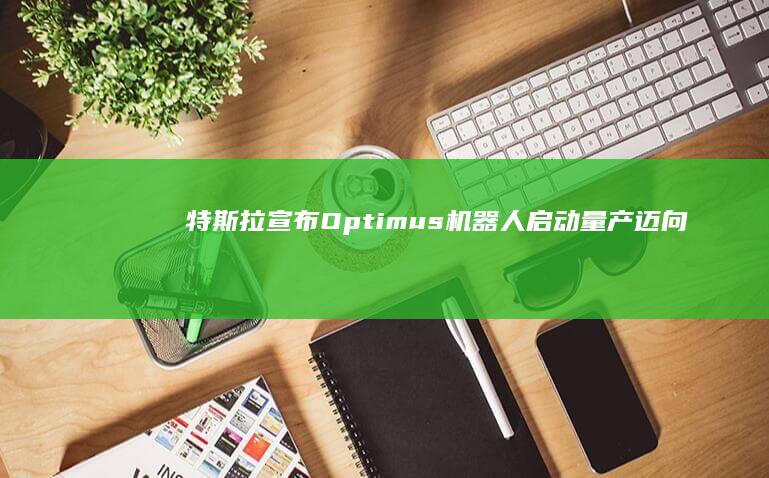 特斯拉宣布Optimus机器人启动量产：迈向智能机器人新纪元