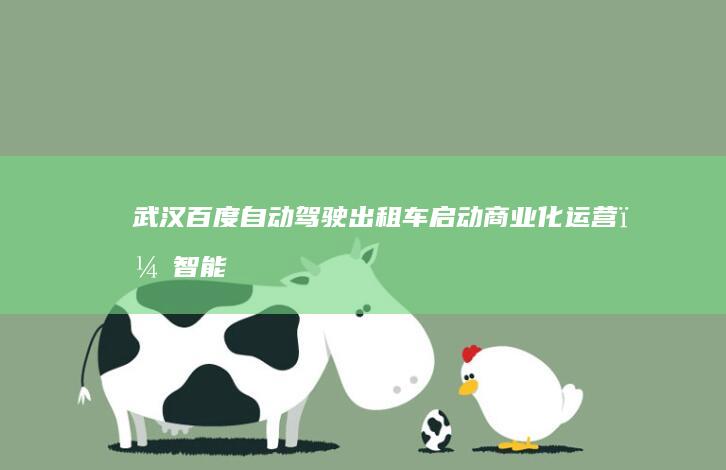 武汉：百度自动驾驶出租车启动商业化运营，智能出行新时代开启