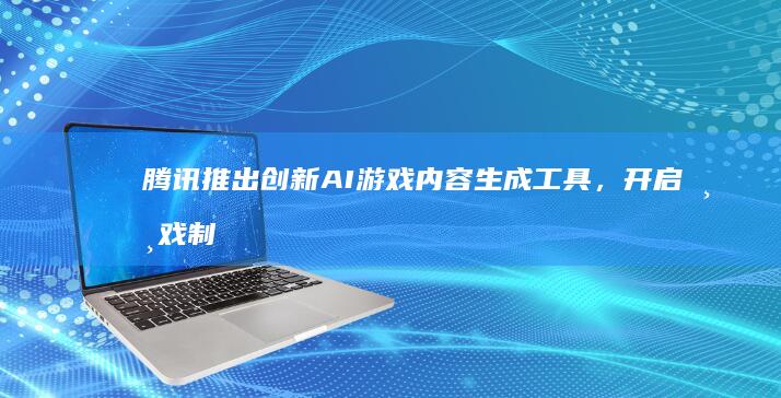 腾讯推出创新AI游戏内容生成工具，开启游戏制作新纪元