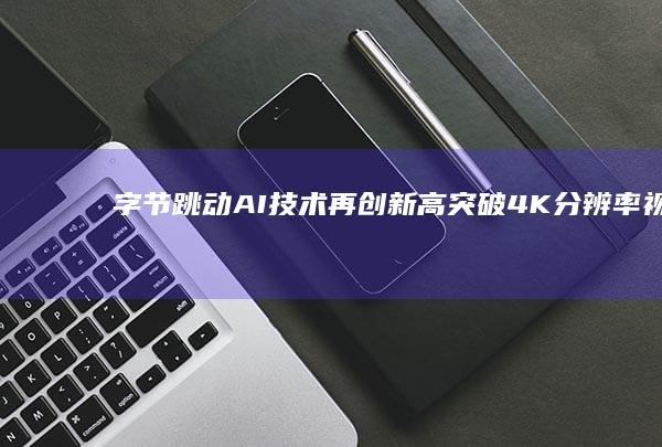字节跳动AI技术再创新高：突破4K分辨率视频生成