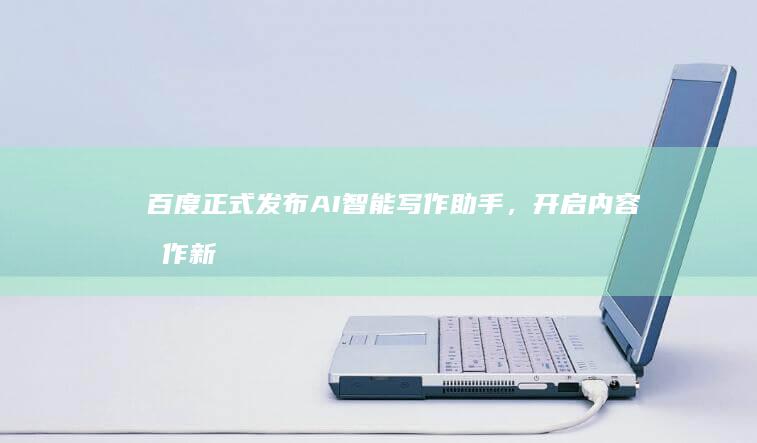 百度正式发布AI智能写作助手，开启内容创作新纪元
