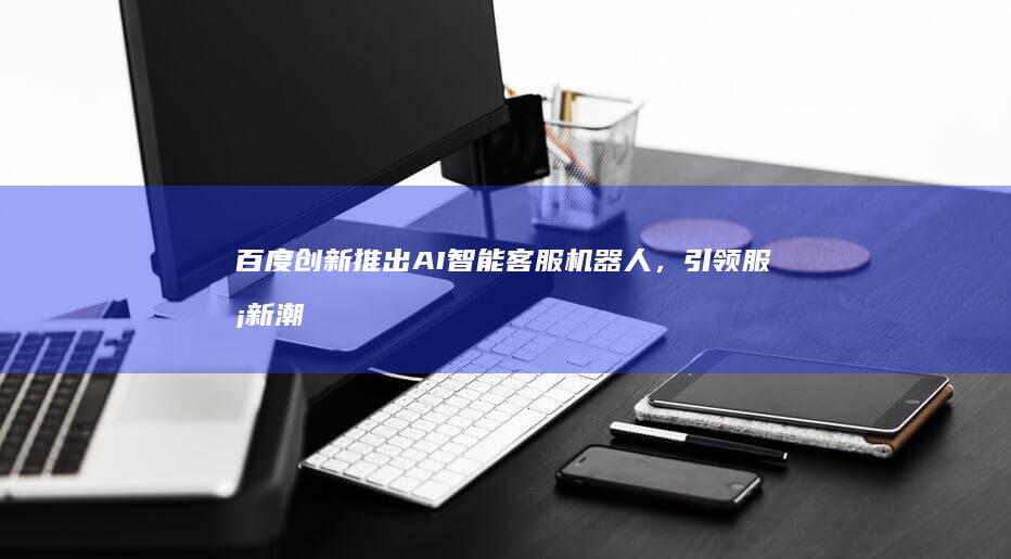 百度创新推出AI智能客服机器人，引领服务新潮流