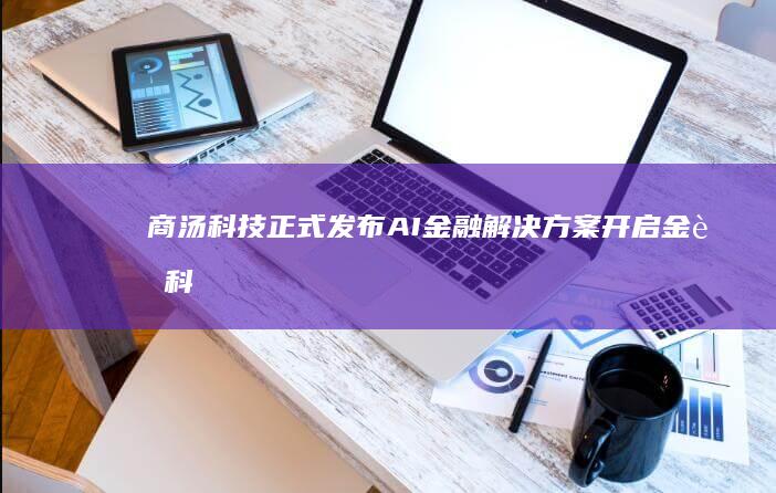 商汤科技正式发布AI金融解决方案：开启金融科技新纪元