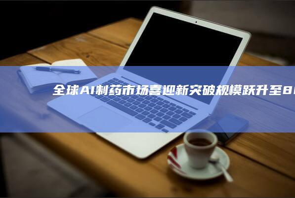 全球AI制药市场喜迎新突破：规模跃升至800亿美元
