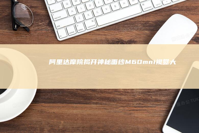 阿里达摩院揭开神秘面纱：M6-Omni视觉大模型正式开源