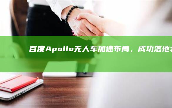 百度Apollo无人车加速布局，成功落地北京、上海等10城