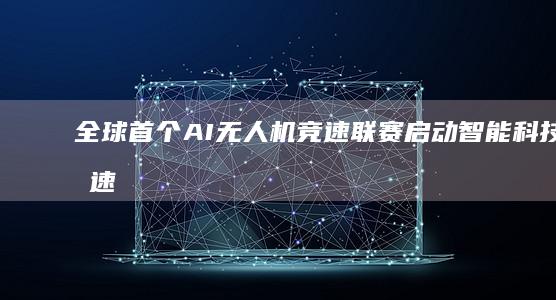 全球首个AI无人机竞速联赛启动：智能科技与速度激情的完美融合
