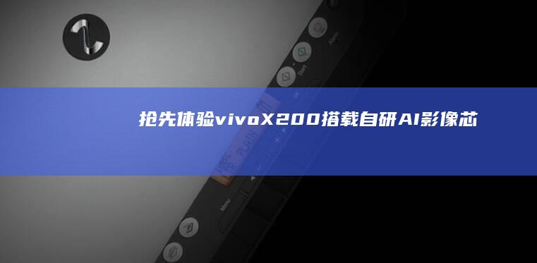 抢先体验！vivo X200搭载自研AI影像芯片V3，带来非凡影像效果