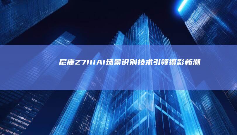 尼康Z7 III：AI场景识别技术引领摄影新潮流