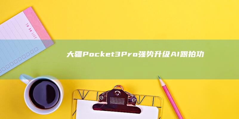 大疆Pocket 3 Pro强势升级：AI跟拍功能引领便携摄像新潮流