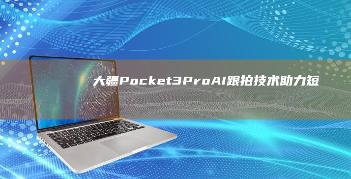 大疆Pocket 3 Pro：AI跟拍技术助力短视频创作更上一层楼