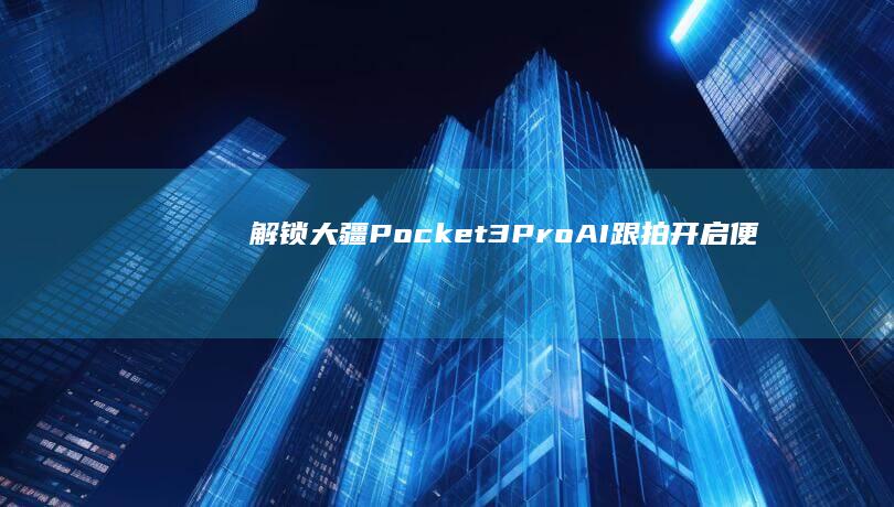 解锁大疆Pocket 3 Pro：AI跟拍开启便携摄像新时代