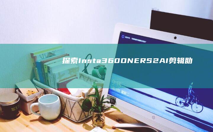 探索Insta360 ONE RS2：AI剪辑助力视频制作更简单高效