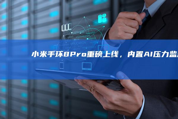 小米手环8 Pro重磅上线，内置AI压力监测功能