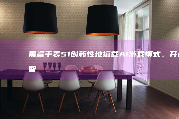 黑鲨手表S1创新性地搭载AI游戏模式，开启智能运动新体验