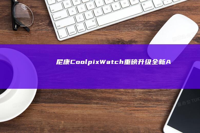 尼康Coolpix Watch重磅升级：全新AI滤镜功能亮相
