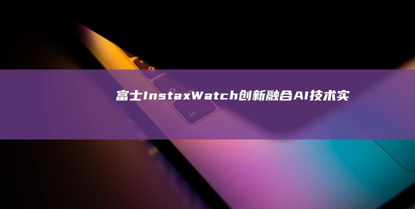 富士Instax Watch创新融合AI技术实现智能打印