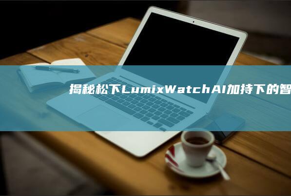 揭秘松下Lumix Watch：AI加持下的智能手表视频功能