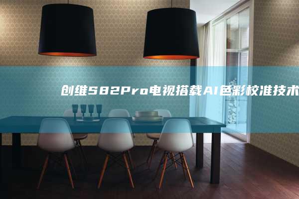 创维S82 Pro电视：搭载AI色彩校准技术，打造极致视觉体验
