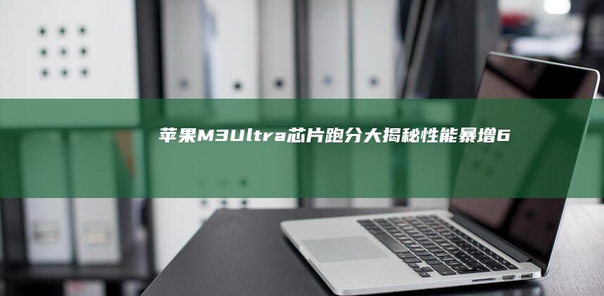 苹果M3 Ultra芯片跑分大揭秘：性能暴增65%，未来已来