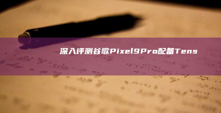 深入评测: 谷歌Pixel 9 Pro配备Tensor G4芯片，探索其卓越表现
