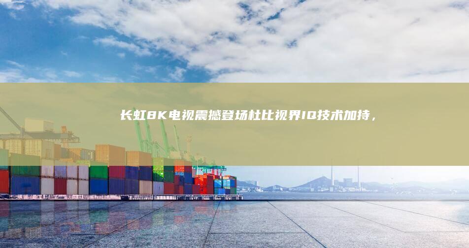 长虹震撼登场杜比视界IQ加持，