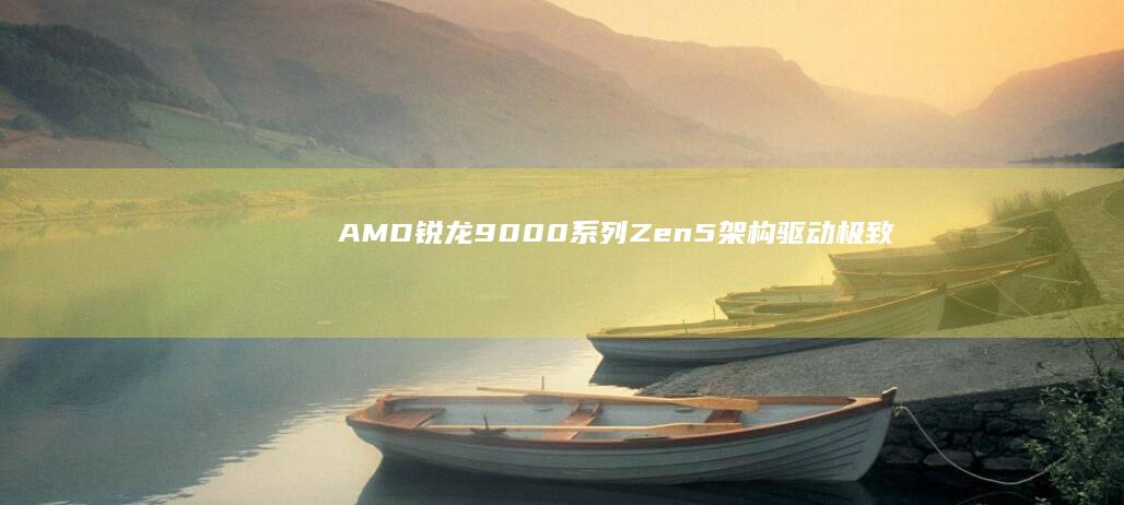 AMD锐龙9000系列：Zen5架构驱动极致性能与能效