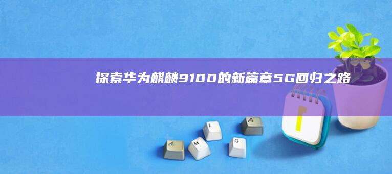 探索华为麒麟9100的新篇章——5G回归之路