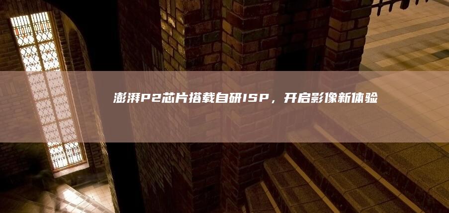 澎湃P2芯片搭载自研ISP，开启影像新体验