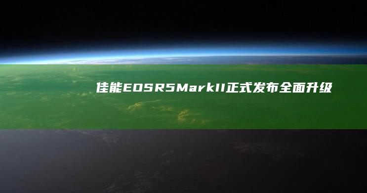 佳能EOS R5 Mark II正式发布：全面升级，支持8K视频录制