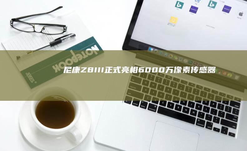 尼康Z8 III正式亮相：6000万像素传感器引领摄影新时代