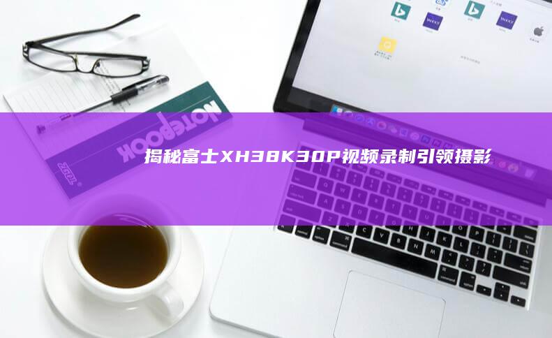 揭秘富士XH38K30P视频录制引领摄影